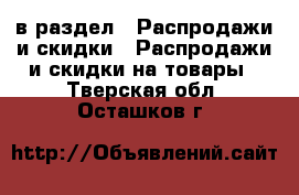  в раздел : Распродажи и скидки » Распродажи и скидки на товары . Тверская обл.,Осташков г.